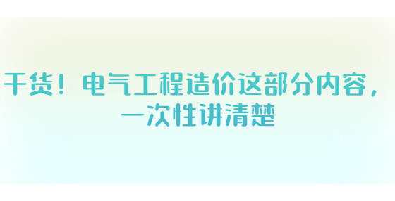 干貨！電氣工程造價這部分內(nèi)容，一次性講清楚