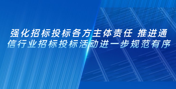 強(qiáng)化招標(biāo)投標(biāo)各方主體責(zé)任 推進(jìn)通信行業(yè)招標(biāo)投標(biāo)活動(dòng)進(jìn)一步規(guī)范有序