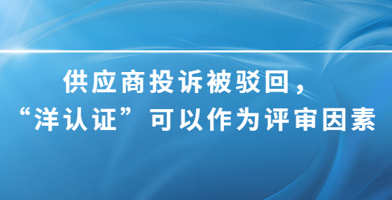 供應(yīng)商投訴被駁回，“洋認(rèn)證”可以作為評審因素