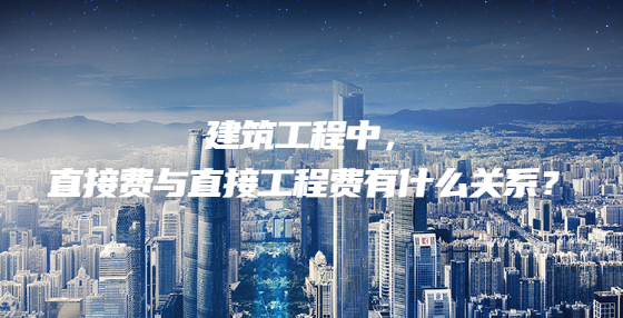 建筑工程中，直接費與直接工程費有什么關系？