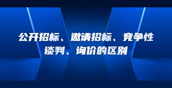 公開(kāi)招標(biāo)、邀請(qǐng)招標(biāo)、競(jìng)爭(zhēng)性談判、詢價(jià)的區(qū)別