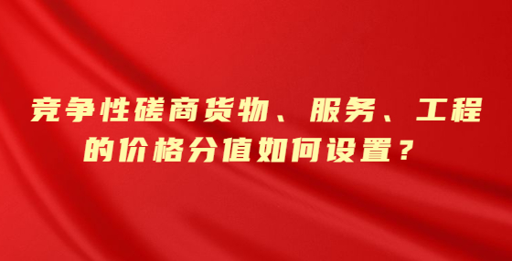 競(jìng)爭(zhēng)性磋商貨物、服務(wù)、工程的價(jià)格分值如何設(shè)置？