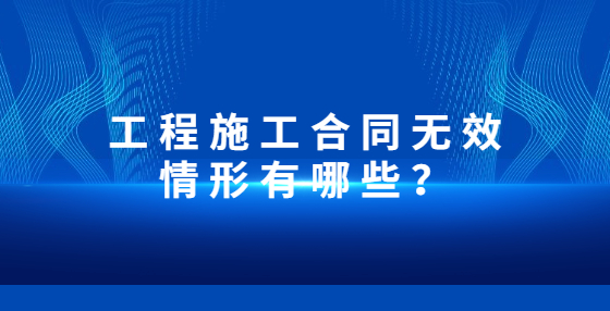 工程施工合同無效情形有哪些？