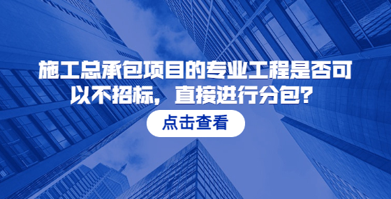  施工總承包項目的專業(yè)工程是否可以不招標(biāo)，直接進(jìn)行分包？