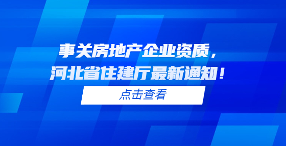 事關(guān)房地產(chǎn)企業(yè)資質(zhì)，河北省住建廳最新通知！