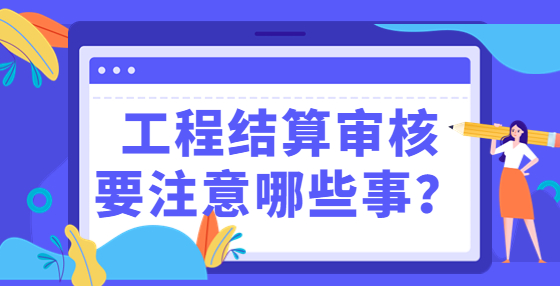工程結(jié)算審核要注意哪些事？