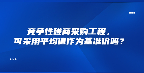 競(jìng)爭(zhēng)性磋商采購(gòu)工程，可采用平均值作為基準(zhǔn)價(jià)嗎？