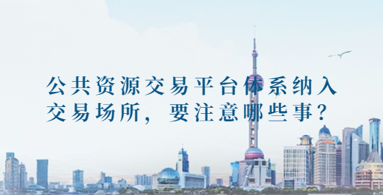 公共資源交易平臺體系納入交易場所，要注意哪些事？