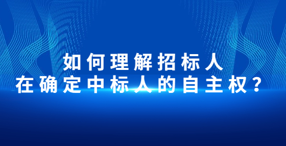 如何理解招標(biāo)人在確定中標(biāo)人的自主權(quán)？