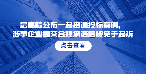 最高檢公布一起串通投標(biāo)案例，涉事企業(yè)提交合規(guī)承諾后被免于起訴