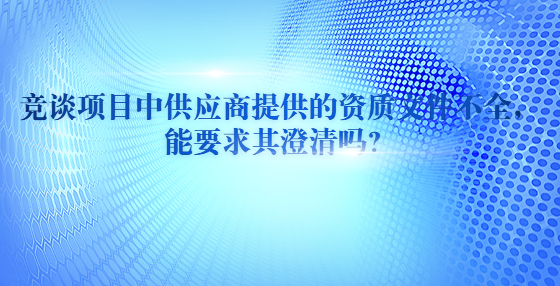 競談項目中供應商提供的資質(zhì)文件不全，能要求其澄清嗎？?