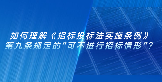 如何理解《招標(biāo)投標(biāo)法實施條例》第九條規(guī)定的“可不進行招標(biāo)情形”？