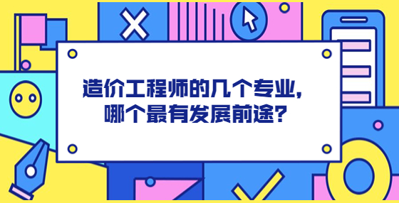 造價工程師的幾個專業(yè)，哪個最有發(fā)展前途？