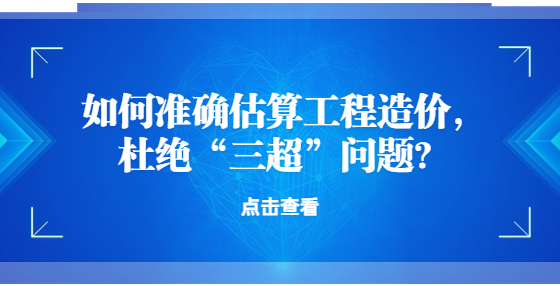 如何準(zhǔn)確估算工程造價，杜絕“三超”問題？