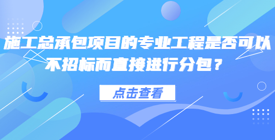 施工總承包項(xiàng)目的專(zhuān)業(yè)工程是否可以不招標(biāo)而直接進(jìn)行分包？