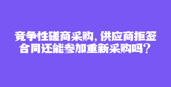 競爭性磋商采購，供應(yīng)商拒簽合同還能參加重新采購嗎？