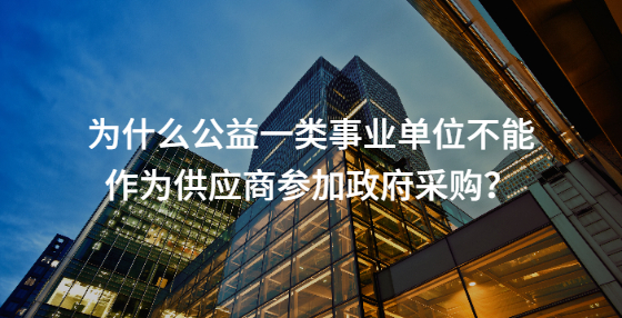 為什么公益一類事業(yè)單位不能作為供應商參加政府采購？