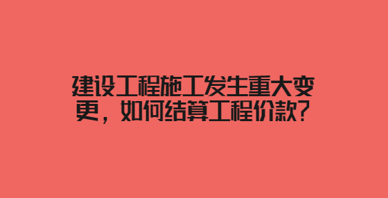 建設(shè)工程施工發(fā)生重大變更，如何結(jié)算工程價款？