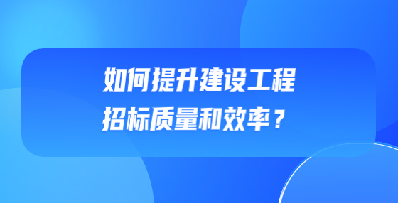 如何提升建設(shè)工程招標(biāo)質(zhì)量和效率？