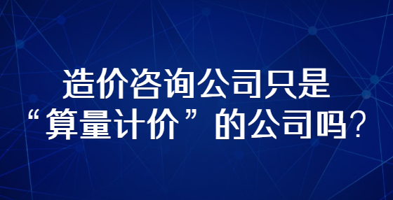 造價(jià)咨詢公司只是“算量計(jì)價(jià)”的公司嗎？