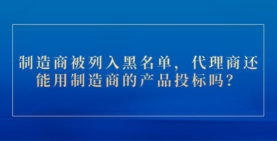 制造商被列入黑名單，代理商還能用制造商的產(chǎn)品投標(biāo)嗎？