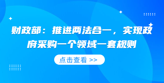 財(cái)政部：推進(jìn)兩法合一，實(shí)現(xiàn)政府采購(gòu)一個(gè)領(lǐng)域一套規(guī)則