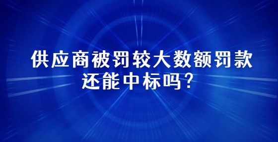 供應(yīng)商被罰較大數(shù)額罰款還能中標嗎？