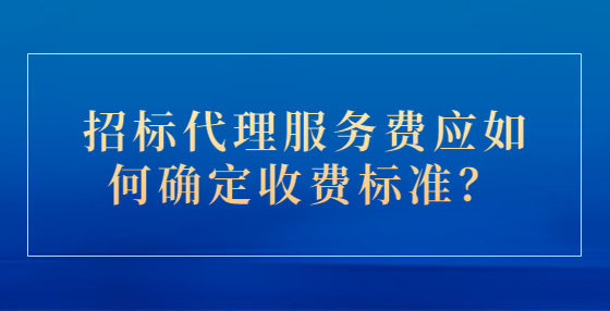 招標(biāo)代理服務(wù)費(fèi)應(yīng)如何確定收費(fèi)標(biāo)準(zhǔn)？