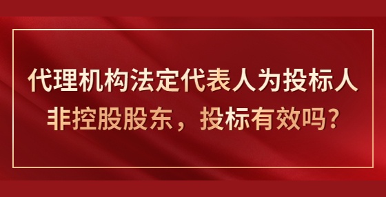 代理機(jī)構(gòu)法定代表人為投標(biāo)人非控股股東，投標(biāo)有效嗎?