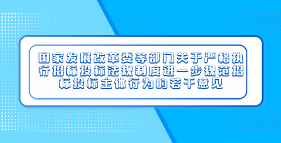 國家發(fā)展改革委等部門關于嚴格執(zhí)行招標投標法規(guī)制度進一步規(guī)范招標投標主體行為的若干意見
