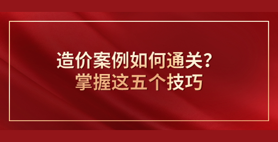 造價案例如何通關？掌握這五個技巧