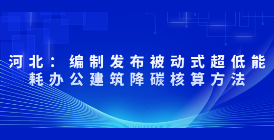 河北：編制發(fā)布被動(dòng)式超低能耗辦公建筑降碳核算方法