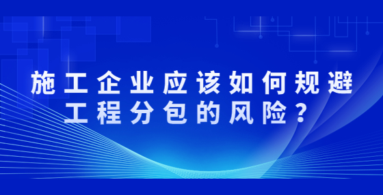 施工企業(yè)應(yīng)該如何規(guī)避工程分包的風(fēng)險(xiǎn)？
