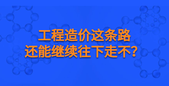 工程造價(jià)這條路還能繼續(xù)往下走不？