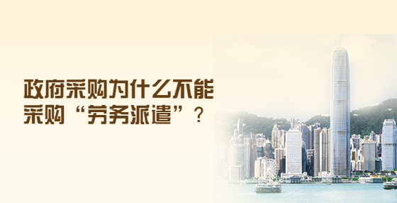 政府采購為什么不能采購“勞務(wù)派遣”？