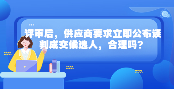 評(píng)審后，供應(yīng)商要求立即公布談判成交候選人，合理嗎？