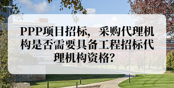 PPP項(xiàng)目招標(biāo)，采購代理機(jī)構(gòu)是否需要具備工程招標(biāo)代理機(jī)構(gòu)資格？