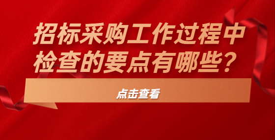 招標(biāo)采購工作過程中檢查的要點有哪些？