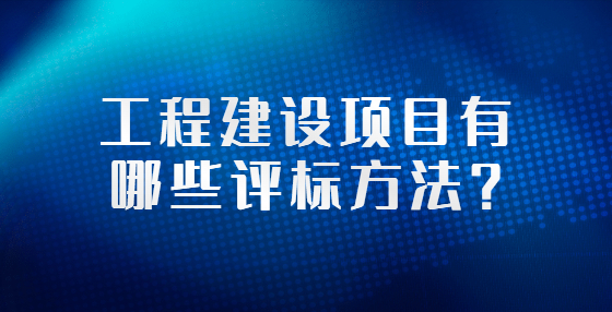 工程建設(shè)項目有哪些評標(biāo)方法？