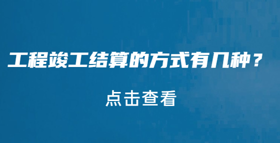 工程竣工結(jié)算的方式有幾種？