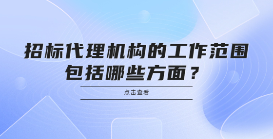  招標(biāo)代理機(jī)構(gòu)的工作范圍包括哪些方面？