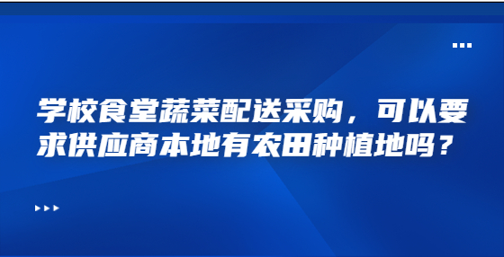 學(xué)校食堂蔬菜配送采購，可以要求供應(yīng)商本地有農(nóng)田種植地嗎？