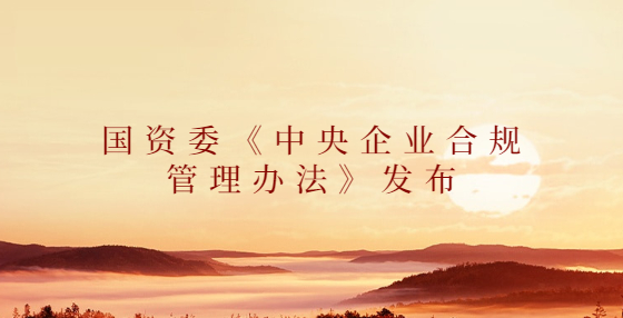 國資委《中央企業(yè)合規(guī)管理辦法》發(fā)布（2022年10月1日起施行）