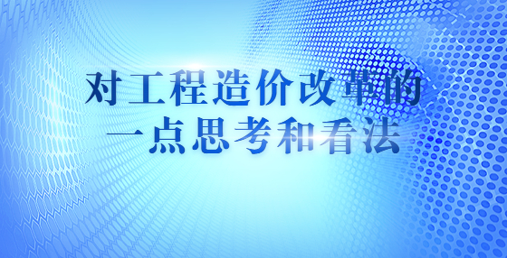 對(duì)工程造價(jià)改革的一點(diǎn)思考和看法