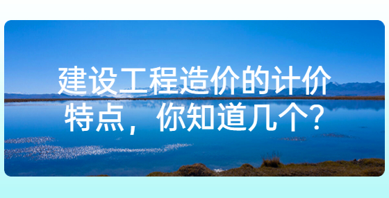 建設(shè)工程造價的計價特點，你知道幾個?