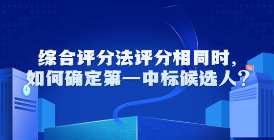 綜合評(píng)分法評(píng)分相同時(shí)，如何確定第一中標(biāo)候選人？