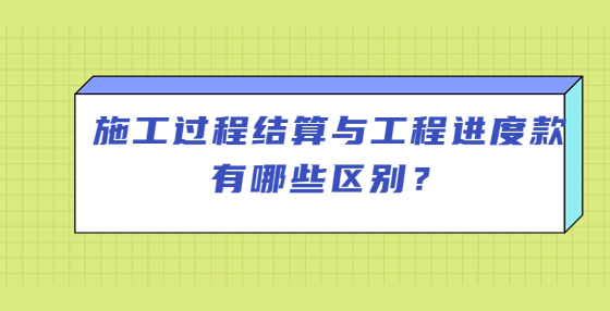 施工過(guò)程結(jié)算與工程進(jìn)度款有哪些區(qū)別？