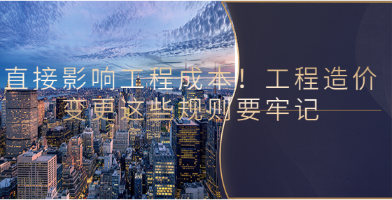 直接影響工程成本！工程造價變更這些規(guī)則要牢記