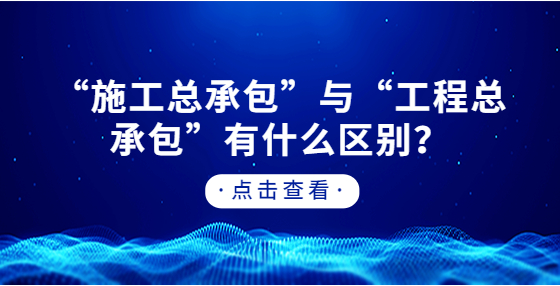 “施工總承包”與“工程總承包”有什么區(qū)別？