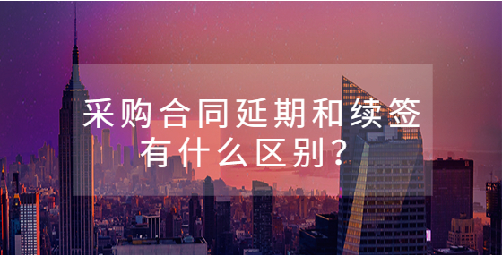 采購合同延期和續(xù)簽有什么區(qū)別？
